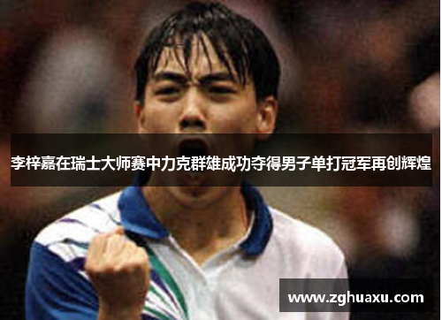 李梓嘉在瑞士大师赛中力克群雄成功夺得男子单打冠军再创辉煌