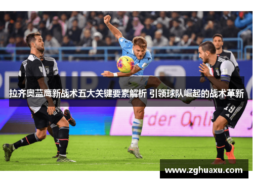 拉齐奥蓝鹰新战术五大关键要素解析 引领球队崛起的战术革新