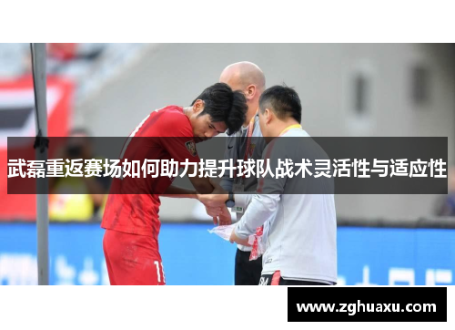 武磊重返赛场如何助力提升球队战术灵活性与适应性