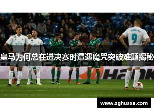 皇马为何总在进决赛时遭遇魔咒突破难题揭秘