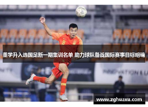 董学升入选国足新一期集训名单 助力球队备战国际赛事目标明确 董学升入选国足新一期集训名单 助力球队备战国际赛事目标明确