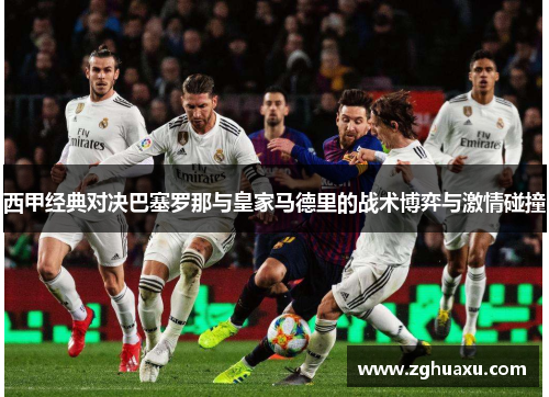 西甲经典对决巴塞罗那与皇家马德里的战术博弈与激情碰撞 西甲经典对决巴塞罗那与皇家马德里的战术博弈与激情碰撞