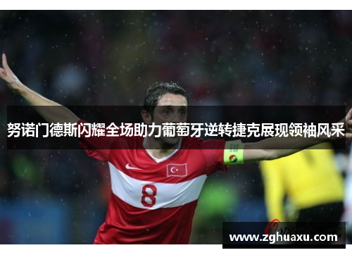 努诺门德斯闪耀全场助力葡萄牙逆转捷克展现领袖风采