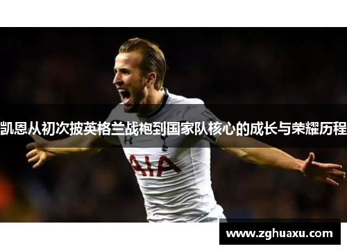 凯恩从初次披英格兰战袍到国家队核心的成长与荣耀历程 凯恩从初次披英格兰战袍到国家队核心的成长与荣耀历程