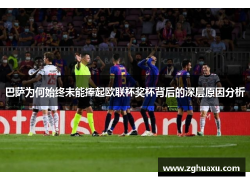 巴萨为何始终未能捧起欧联杯奖杯背后的深层原因分析